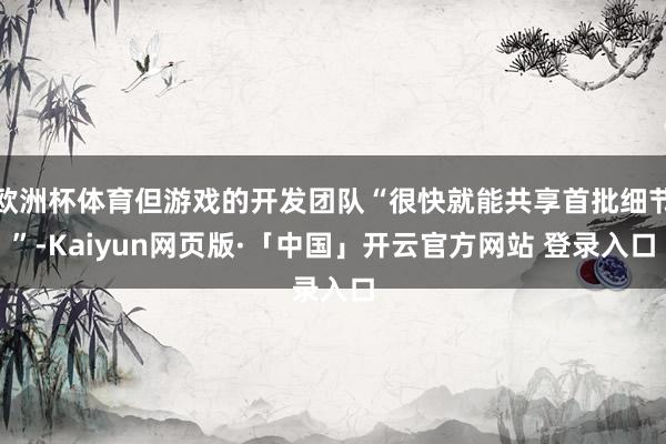 欧洲杯体育但游戏的开发团队“很快就能共享首批细节”-Kaiyun网页版·「中国」开云官方网站 登录入口