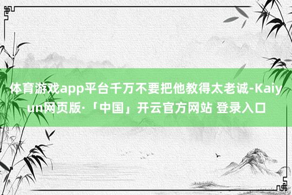 体育游戏app平台千万不要把他教得太老诚-Kaiyun网页版·「中国」开云官方网站 登录入口