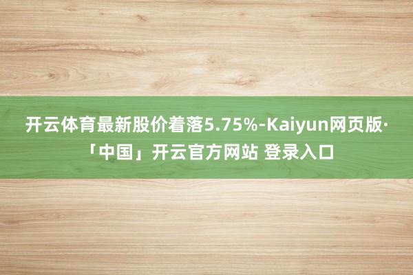 开云体育最新股价着落5.75%-Kaiyun网页版·「中国」开云官方网站 登录入口