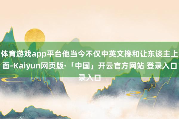 体育游戏app平台他当今不仅中英文搀和让东谈主上面-Kaiyun网页版·「中国」开云官方网站 登录入口