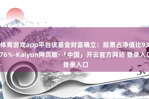 体育游戏app平台该基金财富确立：股票占净值比93.76%-Kaiyun网页版·「中国」开云官方网站 登录入口