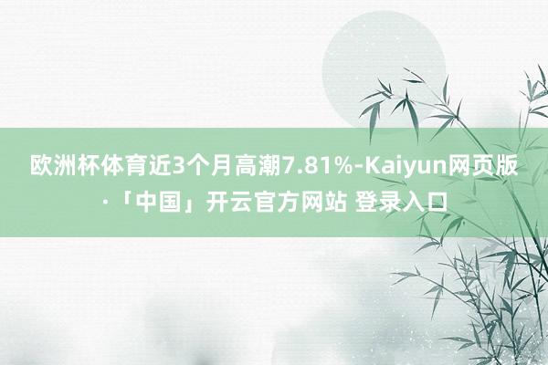 欧洲杯体育近3个月高潮7.81%-Kaiyun网页版·「中国」开云官方网站 登录入口