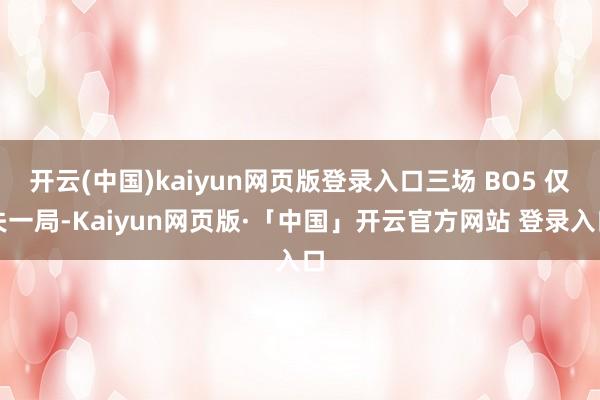 开云(中国)kaiyun网页版登录入口三场 BO5 仅失一局-Kaiyun网页版·「中国」开云官方网站 登录入口