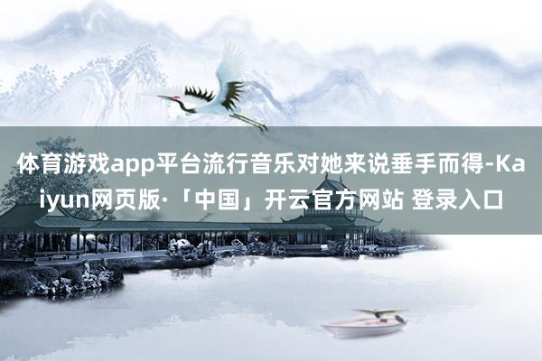 体育游戏app平台流行音乐对她来说垂手而得-Kaiyun网页版·「中国」开云官方网站 登录入口