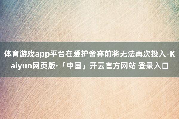 体育游戏app平台在爱护舍弃前将无法再次投入-Kaiyun网页版·「中国」开云官方网站 登录入口