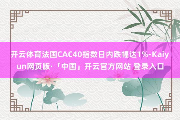 开云体育法国CAC40指数日内跌幅达1%-Kaiyun网页版·「中国」开云官方网站 登录入口