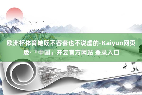 欧洲杯体育她既不客套也不说虚的-Kaiyun网页版·「中国」开云官方网站 登录入口