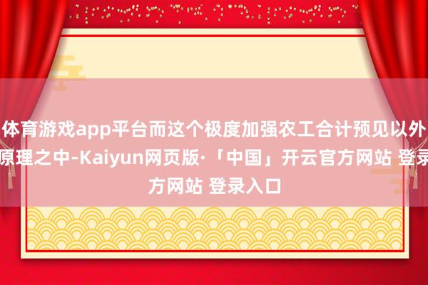 体育游戏app平台而这个极度加强农工合计预见以外又在原理之中-Kaiyun网页版·「中国」开云官方网站 登录入口