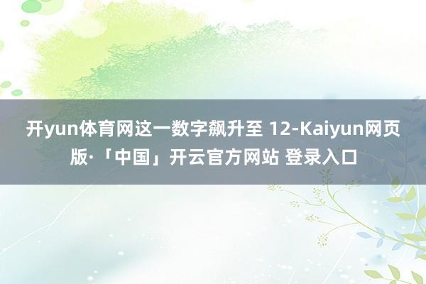 开yun体育网这一数字飙升至 12-Kaiyun网页版·「中国」开云官方网站 登录入口
