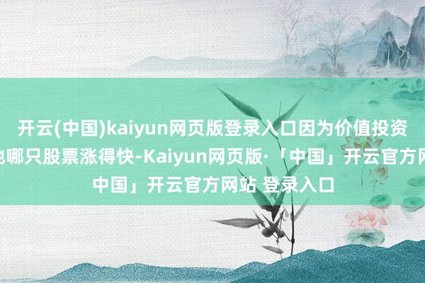 开云(中国)kaiyun网页版登录入口因为价值投资并不持重见地哪只股票涨得快-Kaiyun网页版·「中国」开云官方网站 登录入口