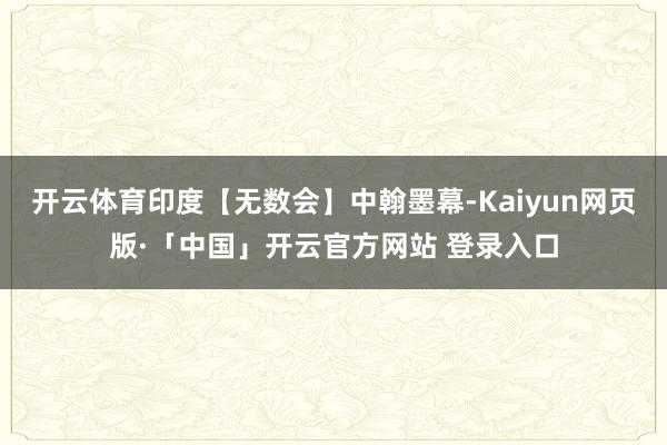 开云体育印度【无数会】中翰墨幕-Kaiyun网页版·「中国」开云官方网站 登录入口