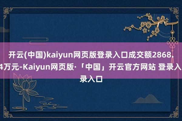 开云(中国)kaiyun网页版登录入口成交额2868.84万元-Kaiyun网页版·「中国」开云官方网站 登录入口