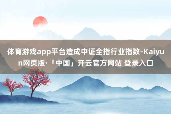 体育游戏app平台造成中证全指行业指数-Kaiyun网页版·「中国」开云官方网站 登录入口