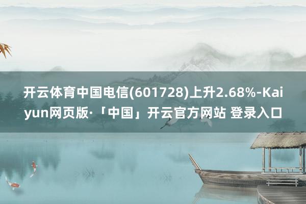 开云体育中国电信(601728)上升2.68%-Kaiyun网页版·「中国」开云官方网站 登录入口