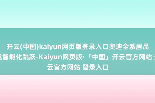 开云(中国)kaiyun网页版登录入口奥迪全系居品均可达成智能化跳跃-Kaiyun网页版·「中国」开云官方网站 登录入口