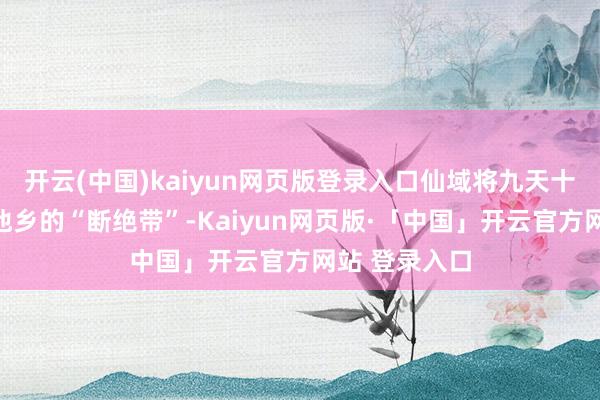 开云(中国)kaiyun网页版登录入口仙域将九天十地视为对抗他乡的“断绝带”-Kaiyun网页版·「中国」开云官方网站 登录入口