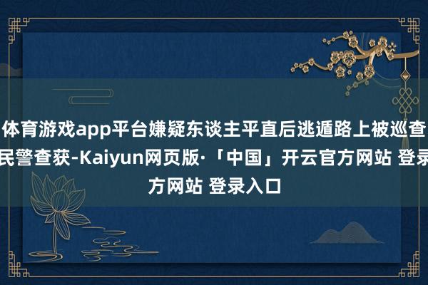 体育游戏app平台嫌疑东谈主平直后逃遁路上被巡查宣防民警查获-Kaiyun网页版·「中国」开云官方网站 登录入口