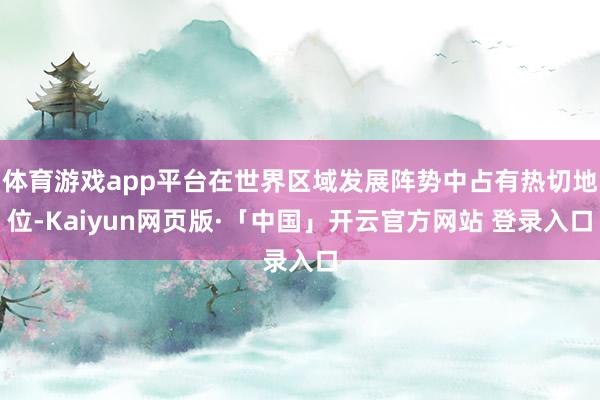 体育游戏app平台在世界区域发展阵势中占有热切地位-Kaiyun网页版·「中国」开云官方网站 登录入口