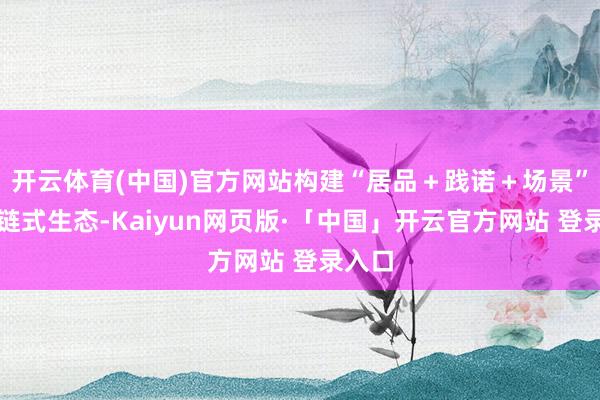 开云体育(中国)官方网站构建“居品＋践诺＋场景”的全链式生态-Kaiyun网页版·「中国」开云官方网站 登录入口
