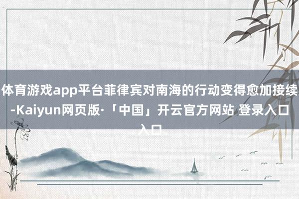 体育游戏app平台菲律宾对南海的行动变得愈加接续-Kaiyun网页版·「中国」开云官方网站 登录入口