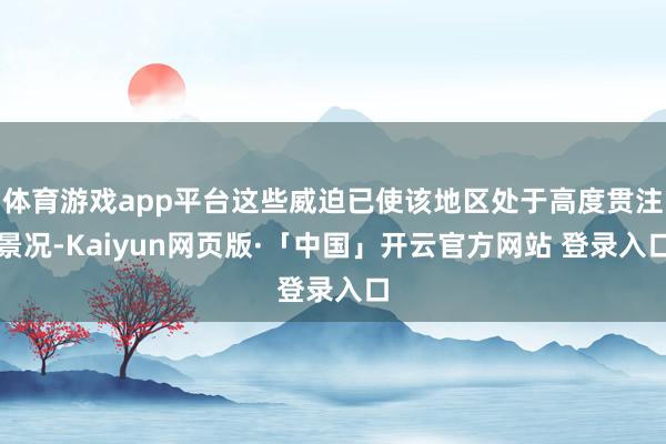体育游戏app平台这些威迫已使该地区处于高度贯注景况-Kaiyun网页版·「中国」开云官方网站 登录入口
