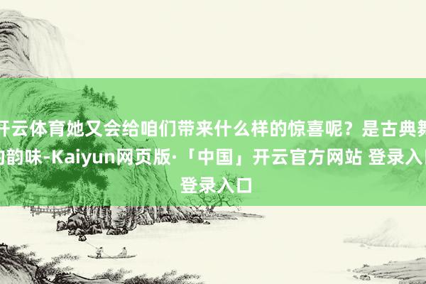 开云体育她又会给咱们带来什么样的惊喜呢?是古典舞的韵味-Kaiyun网页版·「中国」开云官方网站 登录入口