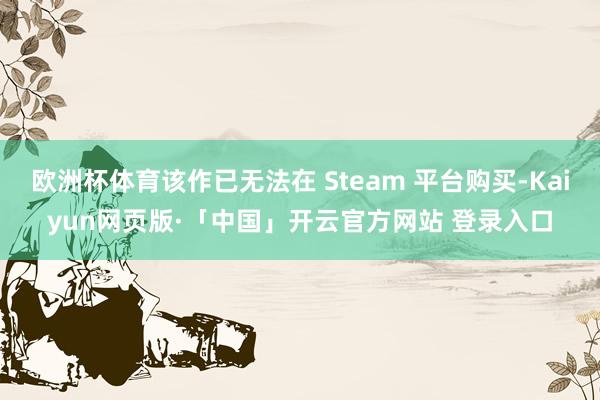 欧洲杯体育该作已无法在 Steam 平台购买-Kaiyun网页版·「中国」开云官方网站 登录入口