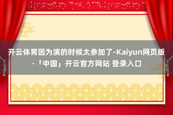 开云体育因为演的时候太参加了-Kaiyun网页版·「中国」开云官方网站 登录入口