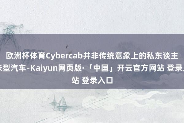 欧洲杯体育Cybercab并非传统意象上的私东谈主铺张型汽车-Kaiyun网页版·「中国」开云官方网站 登录入口