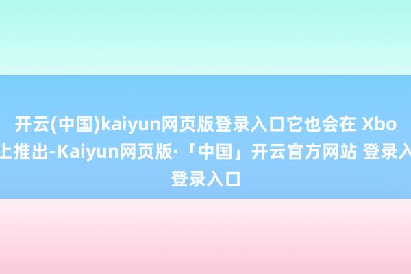 开云(中国)kaiyun网页版登录入口它也会在 Xbox 上推出-Kaiyun网页版·「中国」开云官方网站 登录入口