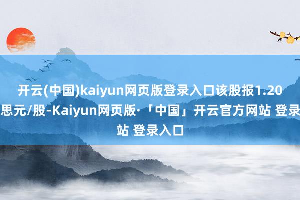开云(中国)kaiyun网页版登录入口该股报1.20好意思元/股-Kaiyun网页版·「中国」开云官方网站 登录入口