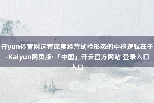 开yun体育网这套深度经营试验形态的中枢逻辑在于-Kaiyun网页版·「中国」开云官方网站 登录入口
