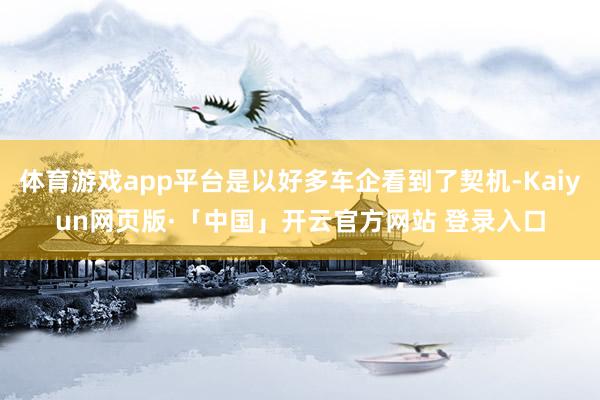 体育游戏app平台是以好多车企看到了契机-Kaiyun网页版·「中国」开云官方网站 登录入口