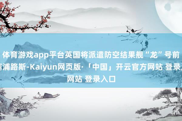 体育游戏app平台英国将派遣防空结果舰“龙”号前去塞浦路斯-Kaiyun网页版·「中国」开云官方网站 登录入口