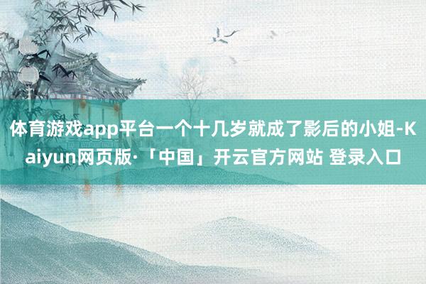 体育游戏app平台一个十几岁就成了影后的小姐-Kaiyun网页版·「中国」开云官方网站 登录入口