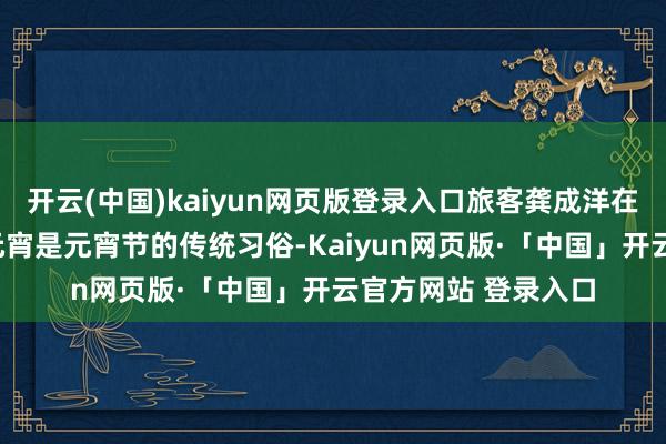 开云(中国)kaiyun网页版登录入口旅客龚成洋在回味后坦言：“吃元宵是元宵节的传统习俗-Kaiyun网页版·「中国」开云官方网站 登录入口