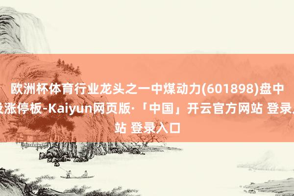欧洲杯体育行业龙头之一中煤动力(601898)盘中波及涨停板-Kaiyun网页版·「中国」开云官方网站 登录入口