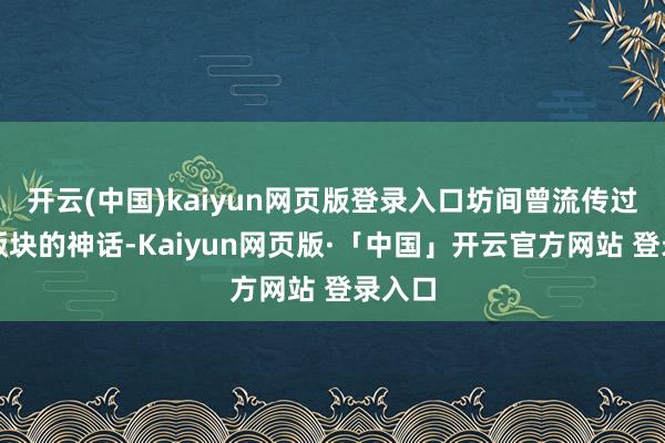 开云(中国)kaiyun网页版登录入口坊间曾流传过多个版块的神话-Kaiyun网页版·「中国」开云官方网站 登录入口