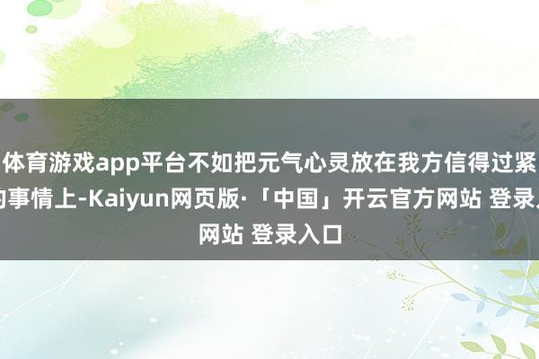 体育游戏app平台不如把元气心灵放在我方信得过紧迫的事情上-Kaiyun网页版·「中国」开云官方网站 登录入口