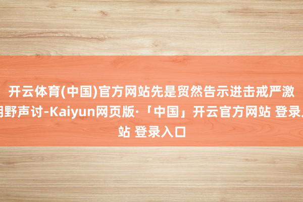 开云体育(中国)官方网站　　先是贸然告示进击戒严激发朝野声讨-Kaiyun网页版·「中国」开云官方网站 登录入口