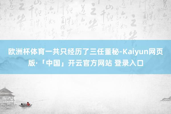 欧洲杯体育一共只经历了三任董秘-Kaiyun网页版·「中国」开云官方网站 登录入口