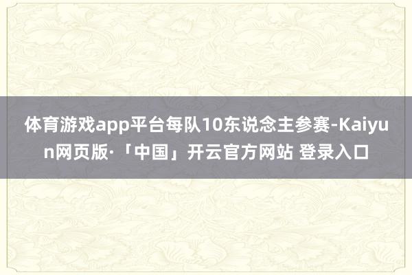 体育游戏app平台每队10东说念主参赛-Kaiyun网页版·「中国」开云官方网站 登录入口