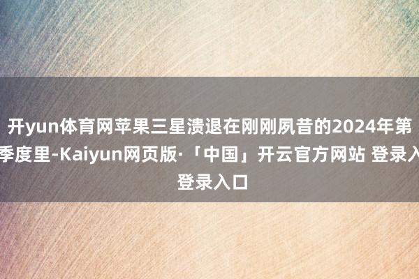 开yun体育网苹果三星溃退在刚刚夙昔的2024年第四季度里-Kaiyun网页版·「中国」开云官方网站 登录入口