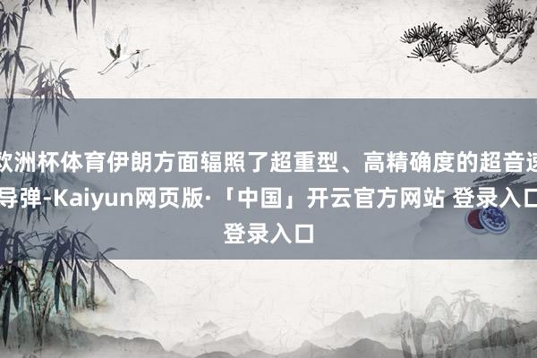 欧洲杯体育伊朗方面辐照了超重型、高精确度的超音速导弹-Kaiyun网页版·「中国」开云官方网站 登录入口