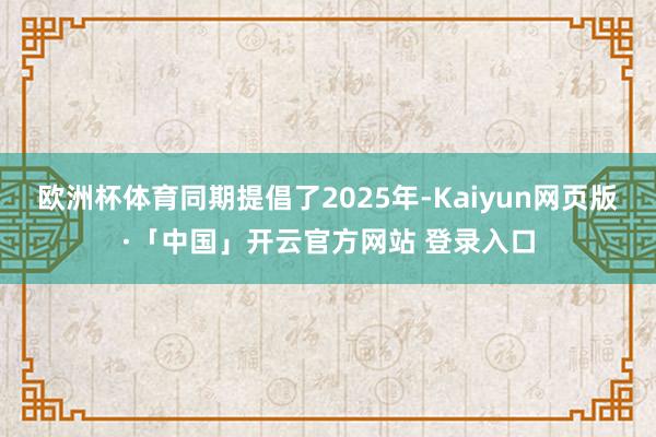 欧洲杯体育同期提倡了2025年-Kaiyun网页版·「中国」开云官方网站 登录入口