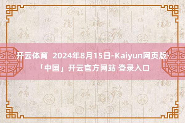 开云体育 2024年8月15日-Kaiyun网页版·「中国」开云官方网站 登录入口