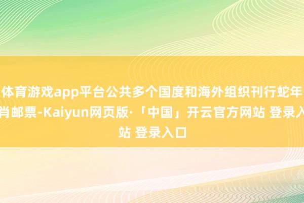 体育游戏app平台公共多个国度和海外组织刊行蛇年生肖邮票-Kaiyun网页版·「中国」开云官方网站 登录入口