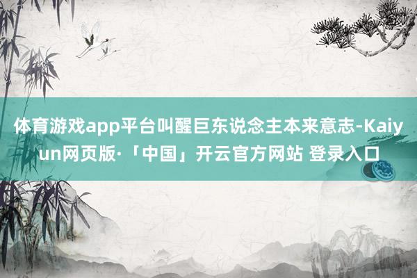 体育游戏app平台叫醒巨东说念主本来意志-Kaiyun网页版·「中国」开云官方网站 登录入口