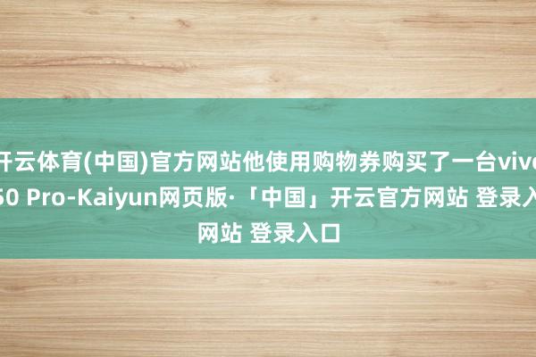 开云体育(中国)官方网站他使用购物券购买了一台vivo S50 Pro-Kaiyun网页版·「中国」开云官方网站 登录入口