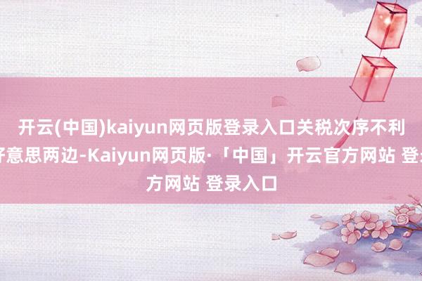 开云(中国)kaiyun网页版登录入口关税次序不利于中好意思两边-Kaiyun网页版·「中国」开云官方网站 登录入口